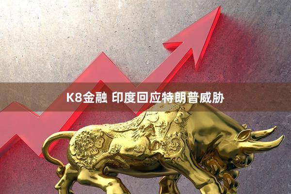 K8金融 印度回应特朗普威胁