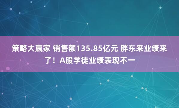 策略大赢家 销售额135.85亿元 胖东来业绩来了！A股学徒业绩表现不一