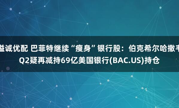 溢诚优配 巴菲特继续“瘦身”银行股：伯克希尔哈撒韦Q2疑再减持69亿美国银行(BAC.US)持仓