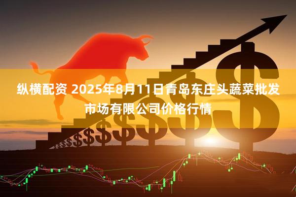 纵横配资 2025年8月11日青岛东庄头蔬菜批发市场有限公司价格行情