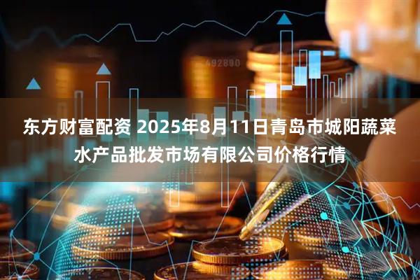东方财富配资 2025年8月11日青岛市城阳蔬菜水产品批发市场有限公司价格行情