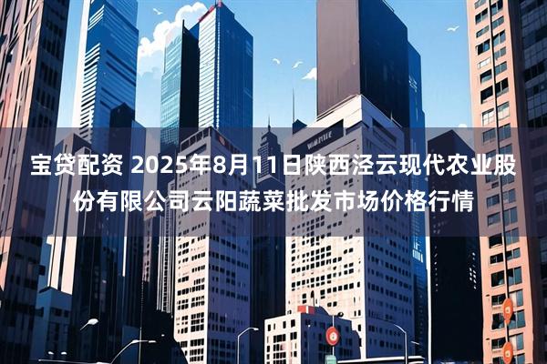 宝贷配资 2025年8月11日陕西泾云现代农业股份有限公司云阳蔬菜批发市场价格行情
