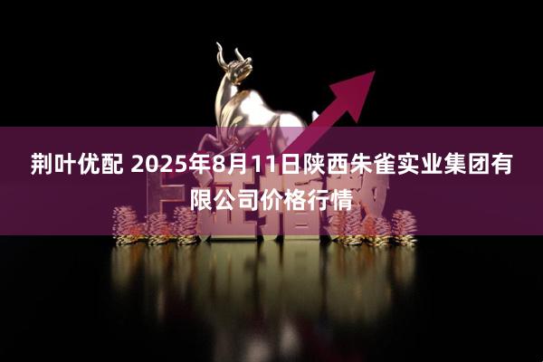 荆叶优配 2025年8月11日陕西朱雀实业集团有限公司价格行情