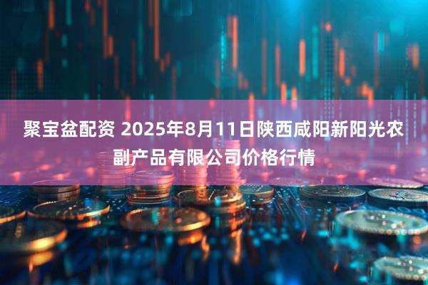 聚宝盆配资 2025年8月11日陕西咸阳新阳光农副产品有限公司价格行情