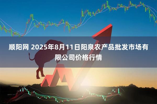 顺阳网 2025年8月11日阳泉农产品批发市场有限公司价格行情