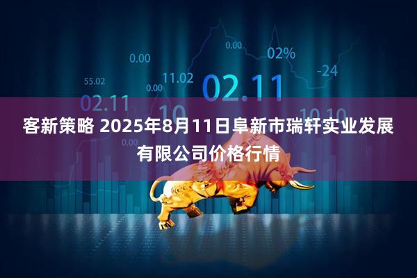 客新策略 2025年8月11日阜新市瑞轩实业发展有限公司价格行情