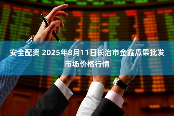 安全配资 2025年8月11日长治市金鑫瓜果批发市场价格行情