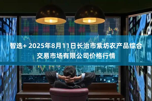 智选+ 2025年8月11日长治市紫坊农产品综合交易市场有限公司价格行情