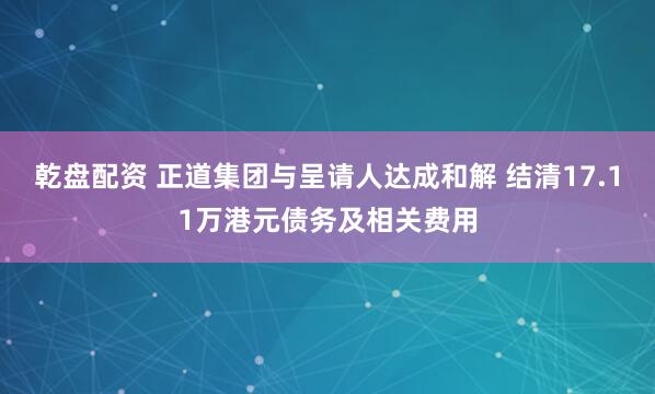 乾盘配资 正道集团与呈请人达成和解 结清17.11万港元债务及相关费用