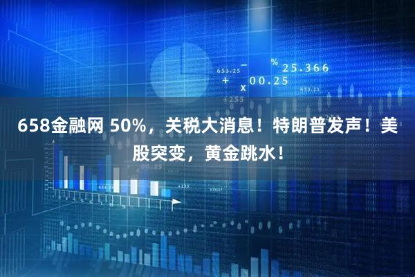 658金融网 50%，关税大消息！特朗普发声！美股突变，黄金跳水！
