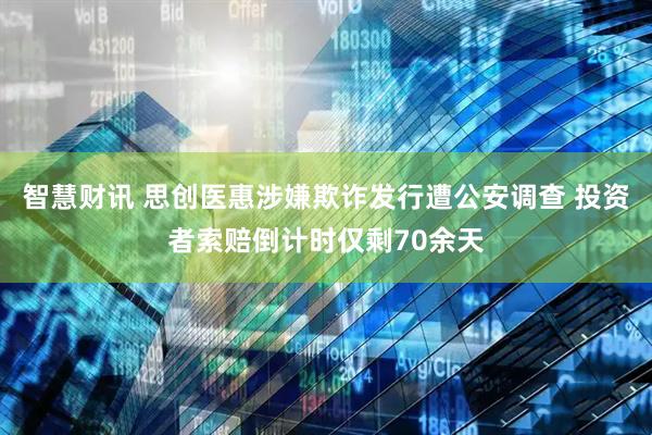 智慧财讯 思创医惠涉嫌欺诈发行遭公安调查 投资者索赔倒计时仅剩70余天