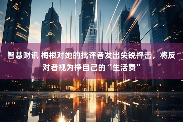 智慧财讯 梅根对她的批评者发出尖锐抨击，将反对者视为挣自己的“生活费”