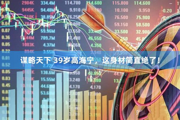 谋略天下 39岁高海宁，这身材简直绝了！