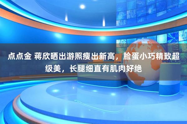 点点金 蒋欣晒出游照瘦出新高，脸蛋小巧精致超级美，长腿细直有肌肉好绝