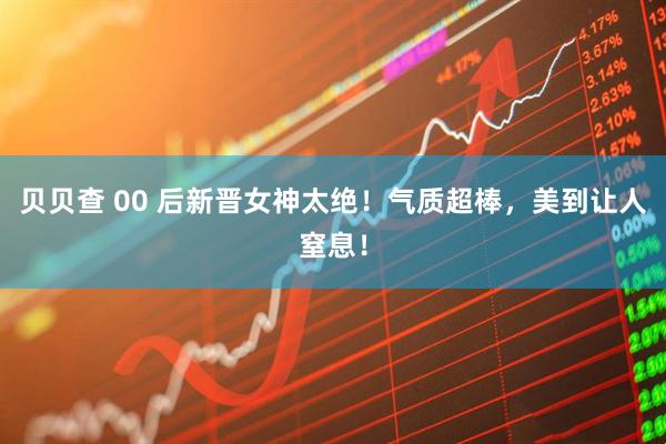 贝贝查 00 后新晋女神太绝！气质超棒，美到让人窒息！