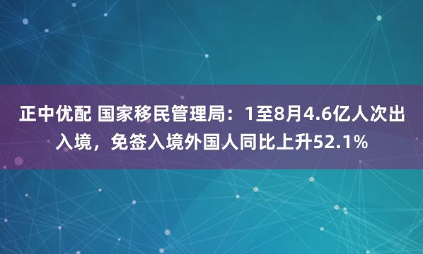 正中优配 国家移民管理局：1至8月4.6亿人次出入境，免签入境外国人同比上升52.1%