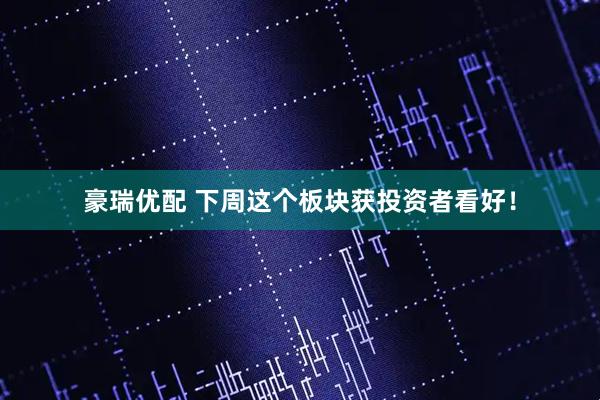 豪瑞优配 下周这个板块获投资者看好！
