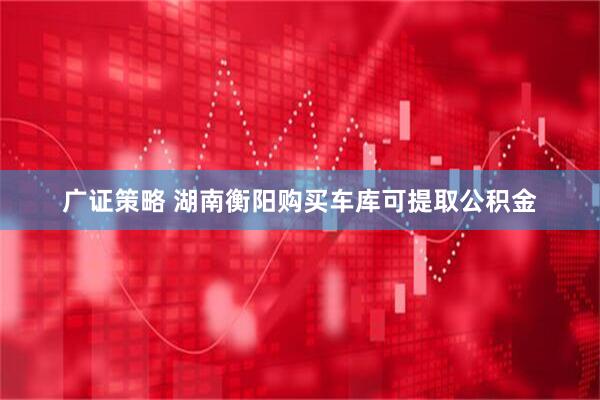广证策略 湖南衡阳购买车库可提取公积金