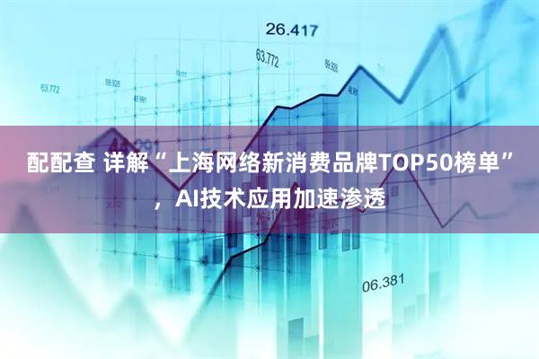 配配查 详解“上海网络新消费品牌TOP50榜单”,AI技术应用加速渗透