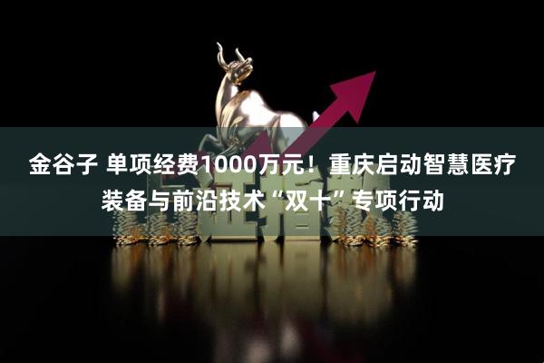 金谷子 单项经费1000万元!重庆启动智慧医疗装备与前沿技术“双十”专项行动