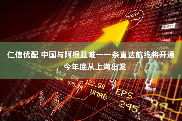 仁信优配 中国与阿根廷唯一一条直达航线将开通,今年底从上海出发