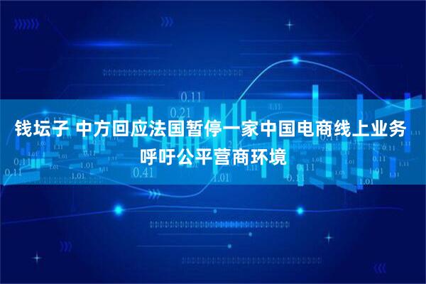 钱坛子 中方回应法国暂停一家中国电商线上业务 呼吁公平营商环境