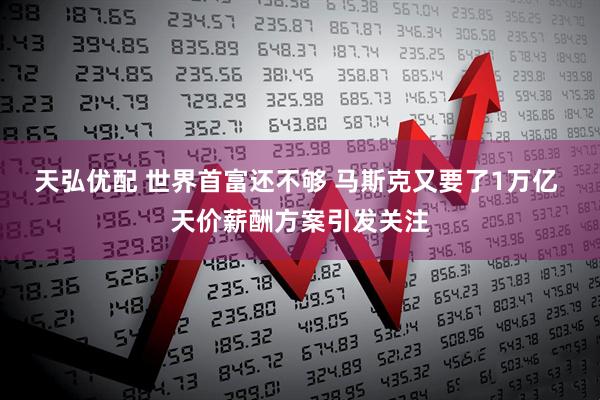 天弘优配 世界首富还不够 马斯克又要了1万亿 天价薪酬方案引发关注