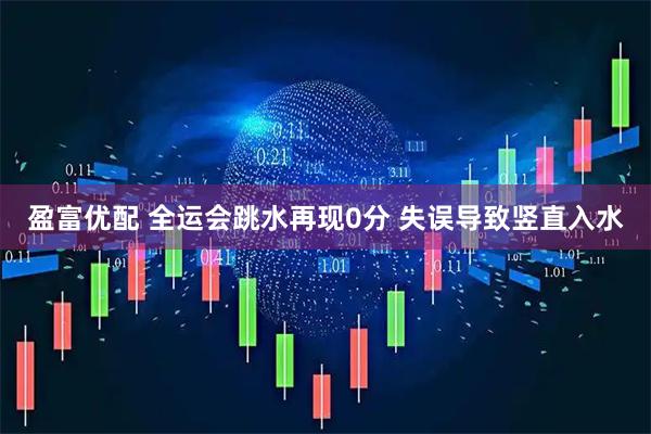 盈富优配 全运会跳水再现0分 失误导致竖直入水