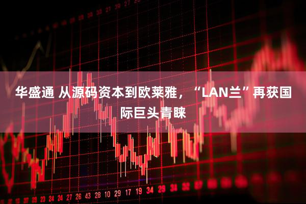 华盛通 从源码资本到欧莱雅,“LAN兰”再获国际巨头青睐