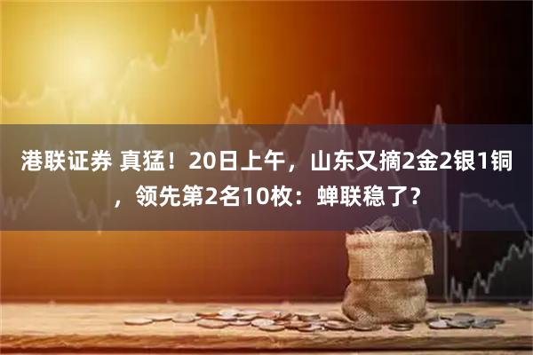 港联证券 真猛！20日上午，山东又摘2金2银1铜，领先第2名10枚：蝉联稳了？