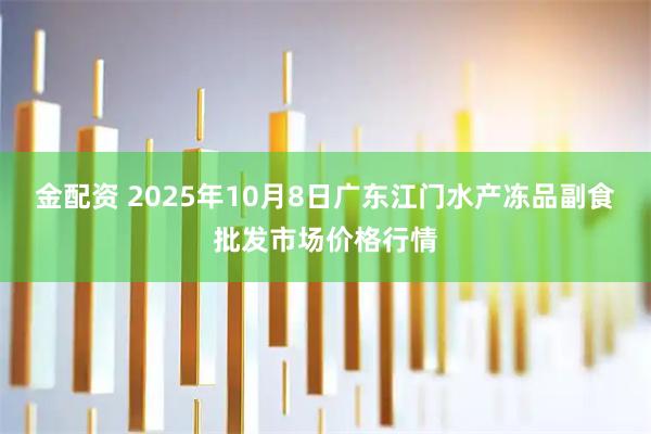 金配资 2025年10月8日广东江门水产冻品副食批发市场价格行情