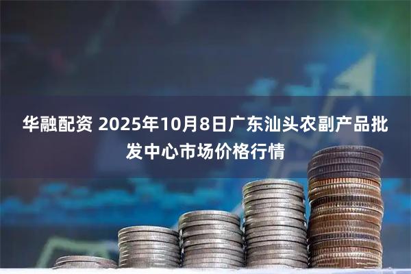 华融配资 2025年10月8日广东汕头农副产品批发中心市场价格行情