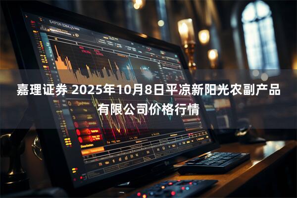 嘉理证券 2025年10月8日平凉新阳光农副产品有限公司价格行情