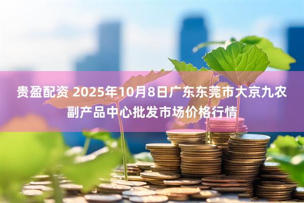 贵盈配资 2025年10月8日广东东莞市大京九农副产品中心批发市场价格行情