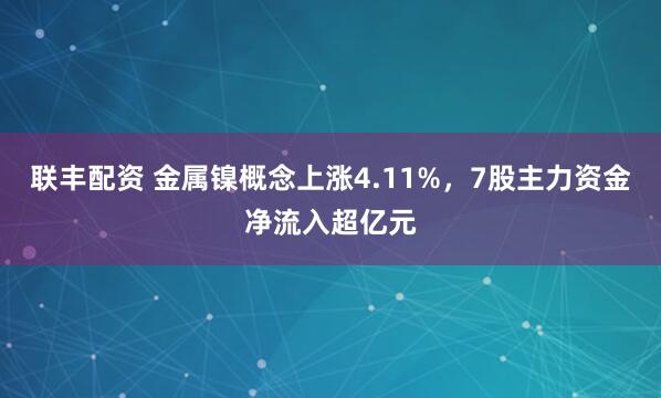 联丰配资 金属镍概念上涨4.11%,7股主力资金净流入超亿元