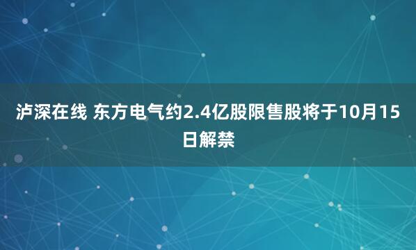 泸深在线 东方电气约2.4亿股限售股将于10月15日解禁