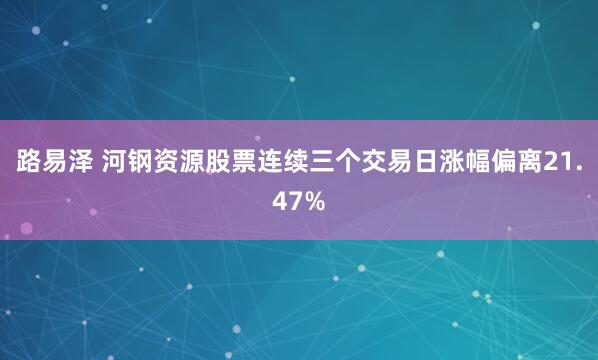 路易泽 河钢资源股票连续三个交易日涨幅偏离21.47%