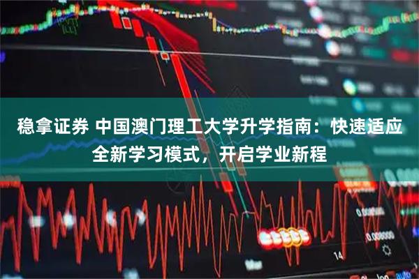 稳拿证券 中国澳门理工大学升学指南:快速适应全新学习模式,开启学业新程