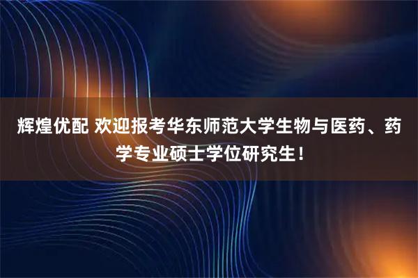辉煌优配 欢迎报考华东师范大学生物与医药、药学专业硕士学位研究生!
