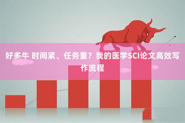 好多牛 时间紧、任务重?我的医学SCI论文高效写作流程