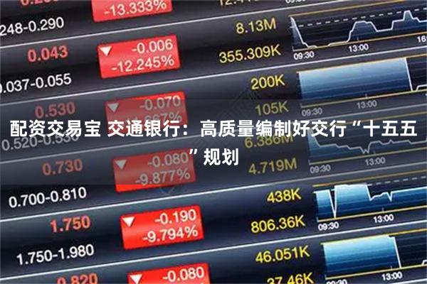 配资交易宝 交通银行:高质量编制好交行“十五五”规划