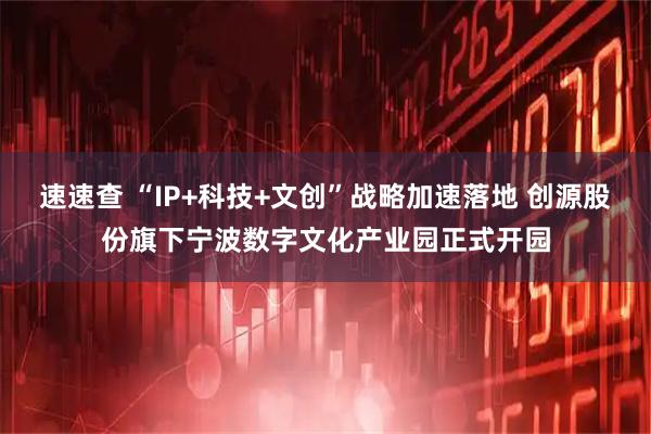 速速查 “IP+科技+文创”战略加速落地 创源股份旗下宁波数字文化产业园正式开园