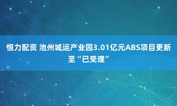 恒力配资 池州城运产业园3.01亿元ABS项目更新至“已受理”