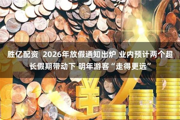 胜亿配资 2026年放假通知出炉 业内预计两个超长假期带动下 明年游客“走得更远”