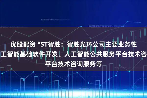 优股配资 *ST智胜：智胜光环公司主要业务性质包括人工智能基础软件开发、人工智能公共服务平台技术咨询服务等