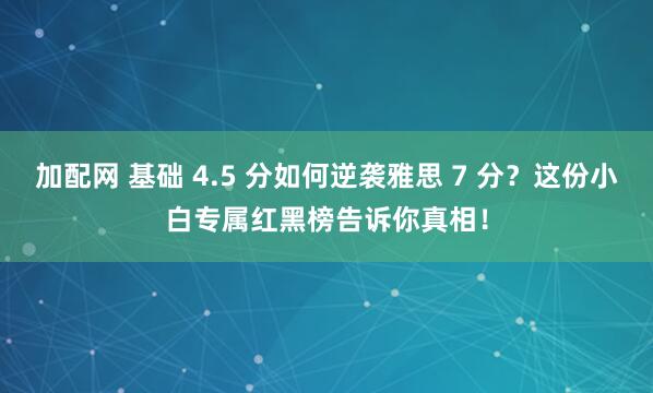 加配网 基础 4.5 分如何逆袭雅思 7 分?这份小白专属红黑榜告诉你真相!
