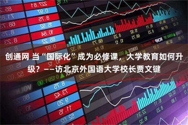 创通网 当“国际化”成为必修课,大学教育如何升级?——访北京外国语大学校长贾文键