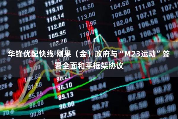 华锋优配快线 刚果(金)政府与“M23运动”签署全面和平框架协议