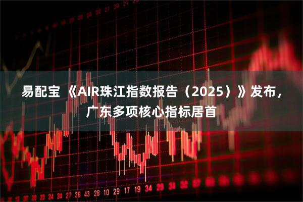 易配宝 《AIR珠江指数报告(2025)》发布,广东多项核心指标居首