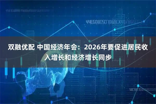 双融优配 中国经济年会:2026年要促进居民收入增长和经济增长同步